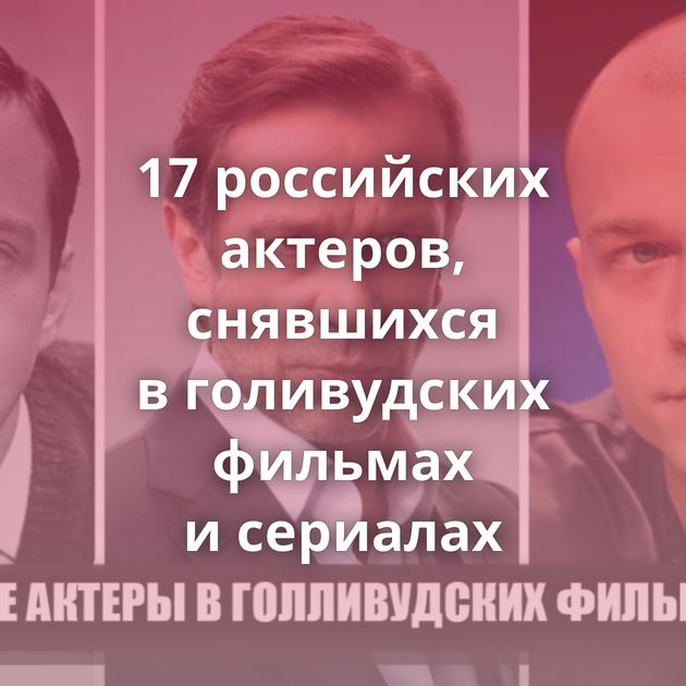 17 российских актеров, снявшихся в голивудских фильмах и сериалах