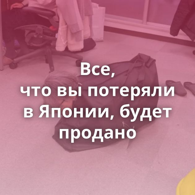 Все, что вы потеряли в Японии, будет продано