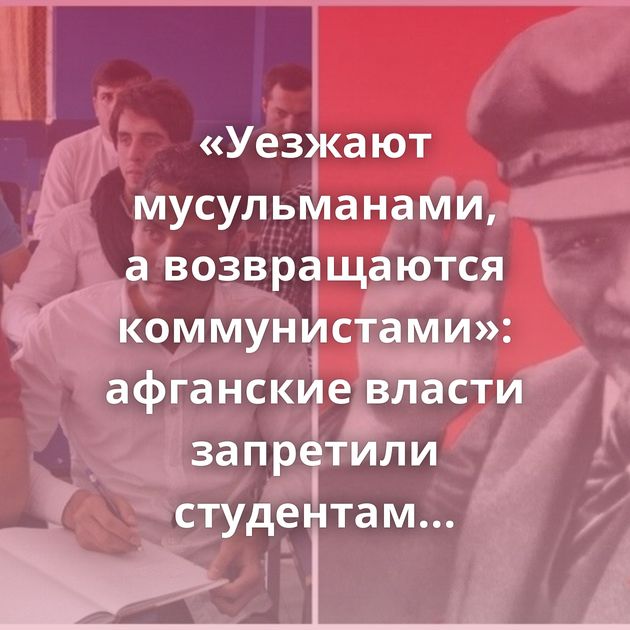 «Уезжают мусульманами, а возвращаются коммунистами»: афганские власти запретили студентам ехать на учёбу…