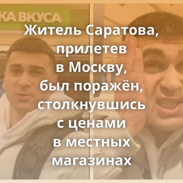 Житель Саратова, прилетев в Москву, был поражён, столкнувшись с ценами в местных магазинах