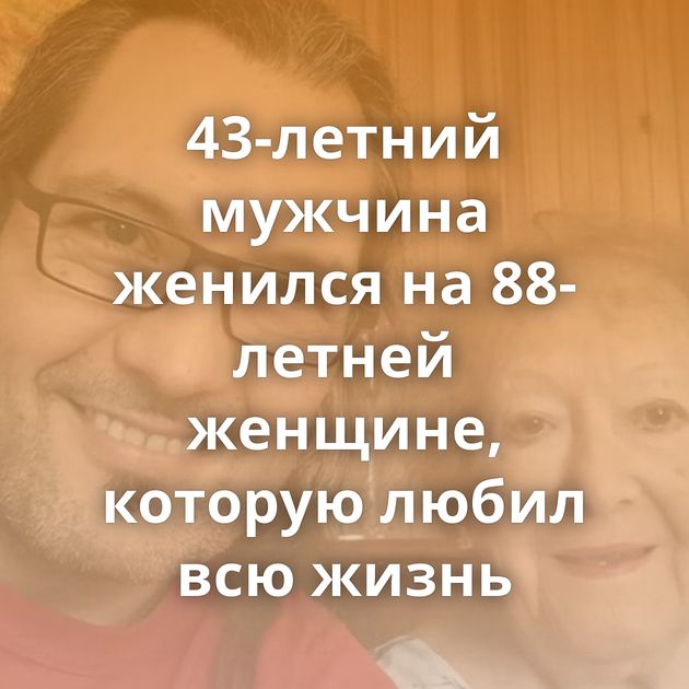 43-летний мужчина женился на 88-летней женщине, которую любил всю жизнь