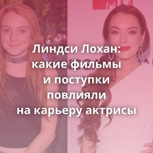 Линдси Лохан: какие фильмы и поступки повлияли на карьеру актрисы