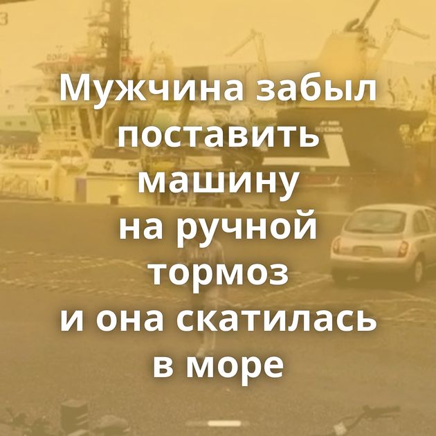 Мужчина забыл поставить машину на ручной тормоз и она скатилась в море