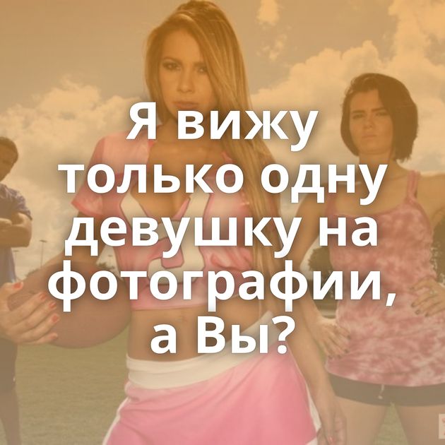 Я вижу только одну девушку на фотографии, а Вы?