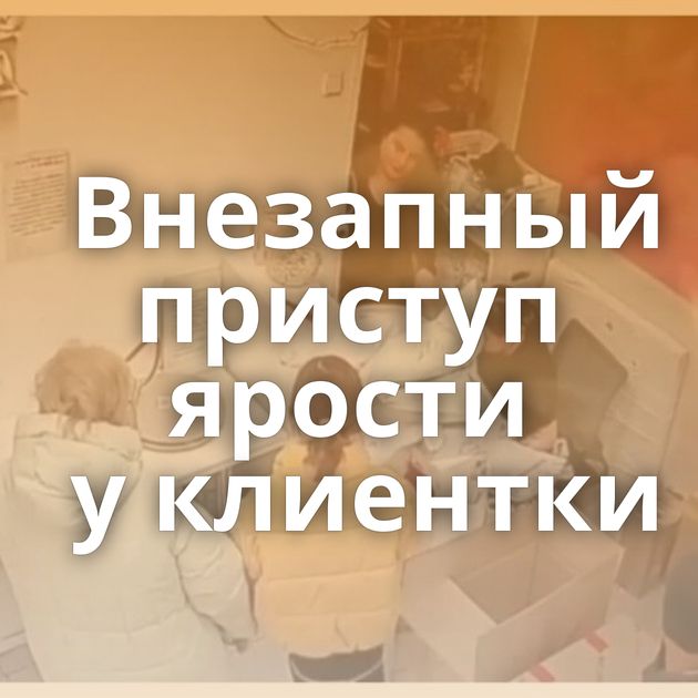 Внезапный приступ ярости у клиентки