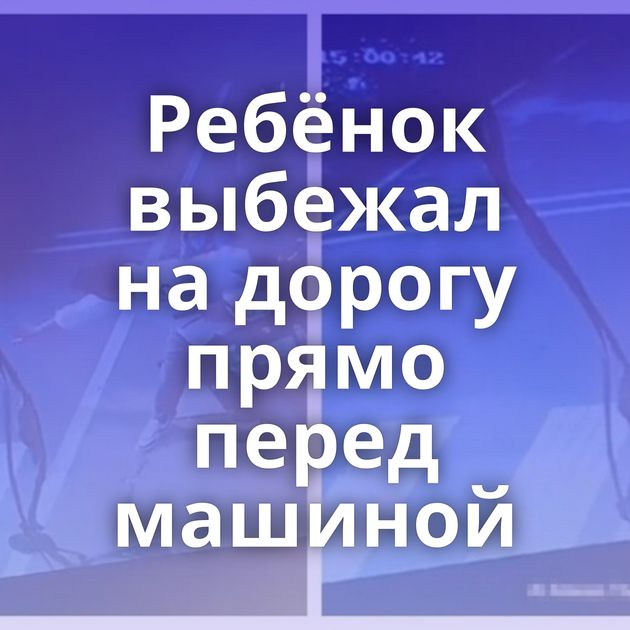 Ребёнок выбежал на дорогу прямо перед машиной