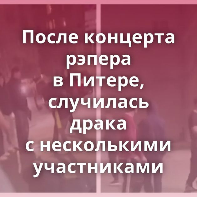 После концерта рэпера в Питере, случилась драка с несколькими участниками