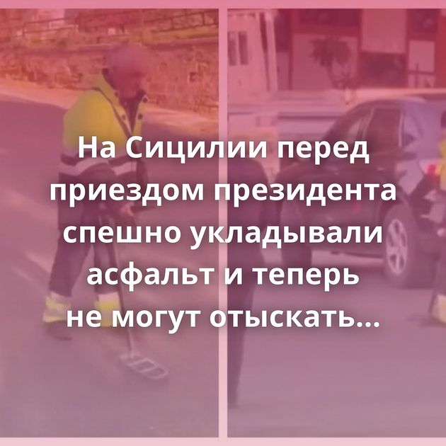 На Сицилии перед приездом президента спешно укладывали асфальт и теперь не могут отыскать люки