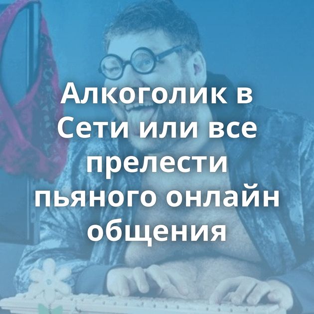 Алкоголик в Сети или все прелести пьяного онлайн общения