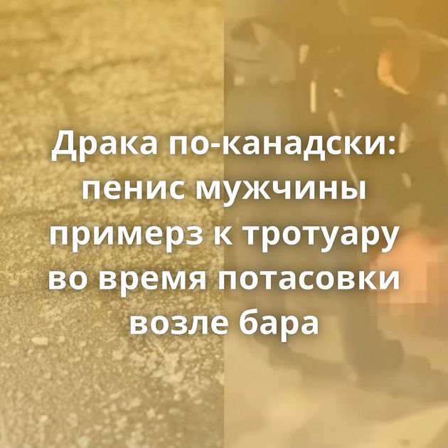 Драка по-канадски: пенис мужчины примерз к тротуару во время потасовки возле бара