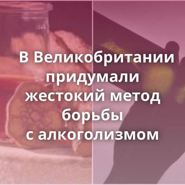 В Великобритании придумали жестокий метод борьбы с алкоголизмом