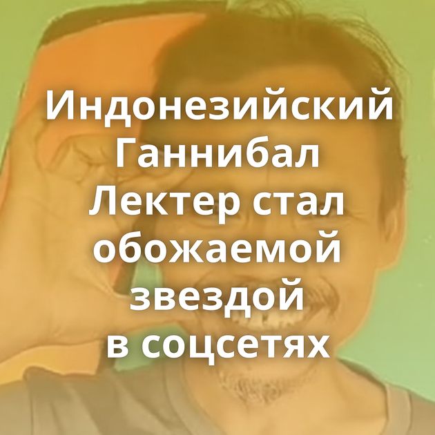 Индонезийский Ганнибал Лектер стал обожаемой звездой в соцсетях