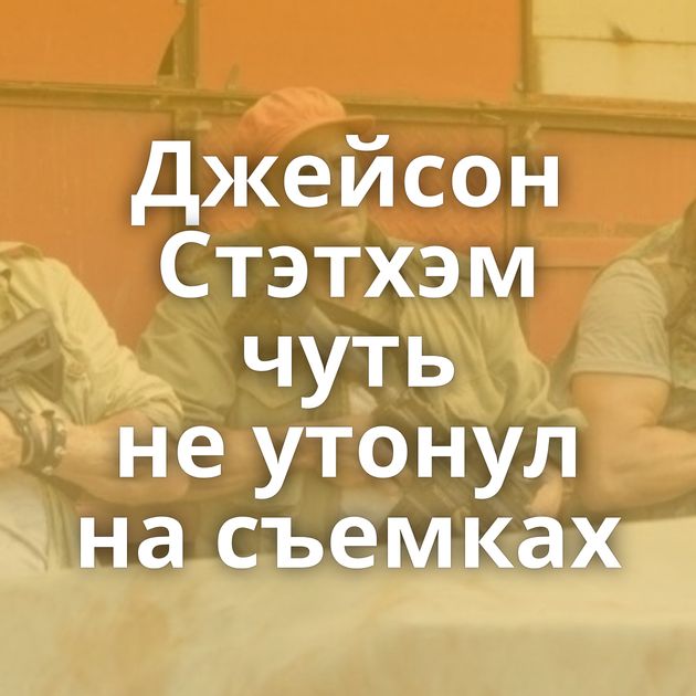 Джейсон Стэтхэм чуть не утонул на съемках