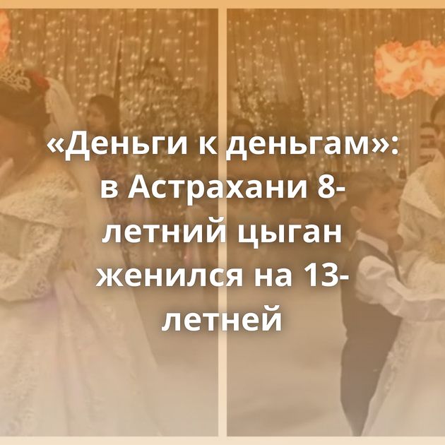 «Деньги к деньгам»: в Астрахани 8-летний цыган женился на 13-летней