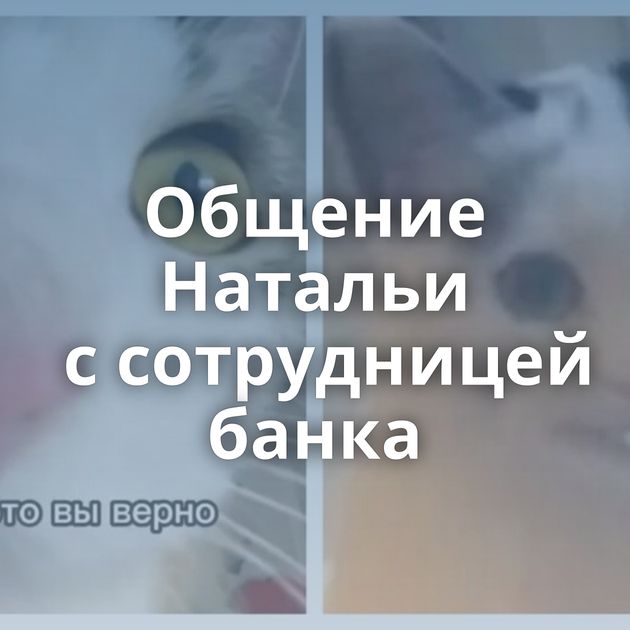 Общение Натальи с сотрудницей банка