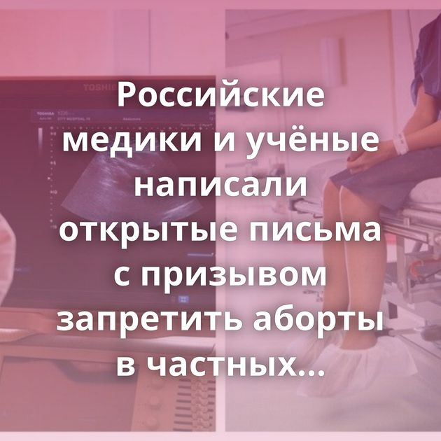 Российские медики и учёные написали открытые письма с призывом запретить аборты в частных клиниках