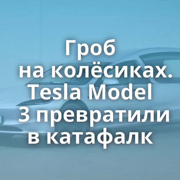 Гроб на колёсиках. Tesla Model 3 превратили в катафалк