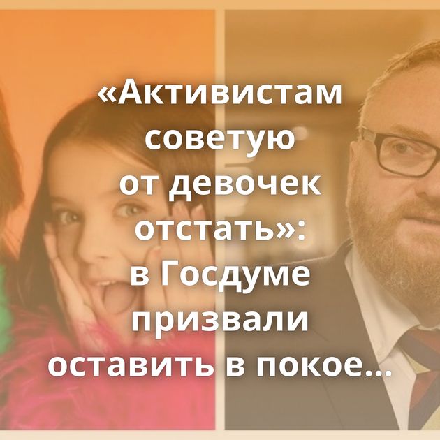 «Активистам советую от девочек отстать»: в Госдуме призвали оставить в покое исполнительниц песни «Сигма…