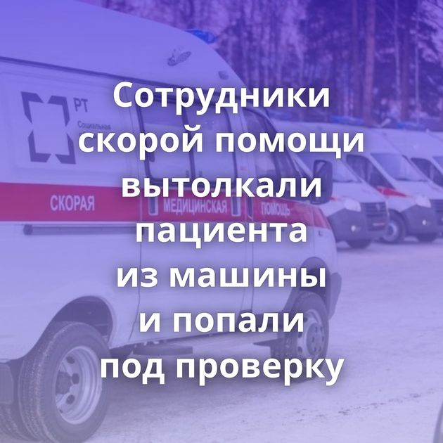 Сотрудники скорой помощи вытолкали пациента из машины и попали под проверку