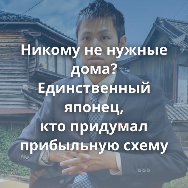 Никому не нужные дома? Единственный японец, кто придумал прибыльную схему