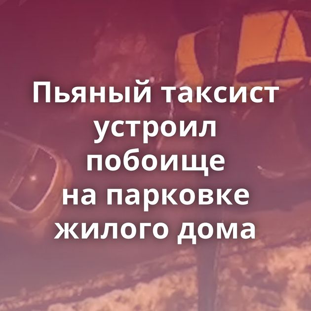 Пьяный таксист устроил побоище на парковке жилого дома