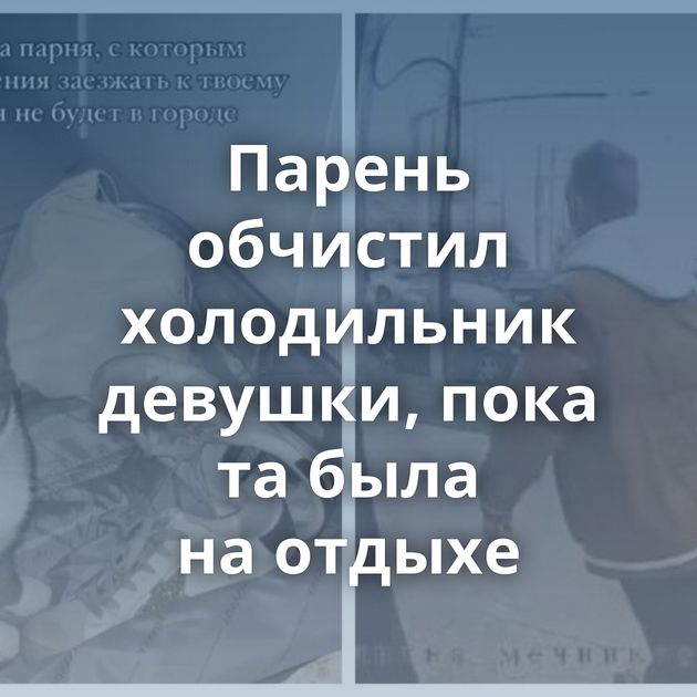 Парень обчистил холодильник девушки, пока та была на отдыхе