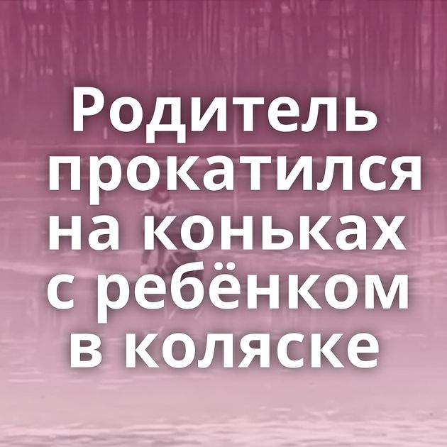 Родитель прокатился на коньках с ребёнком в коляске