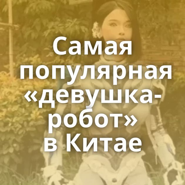 Самая популярная «девушка-робот» в Китае