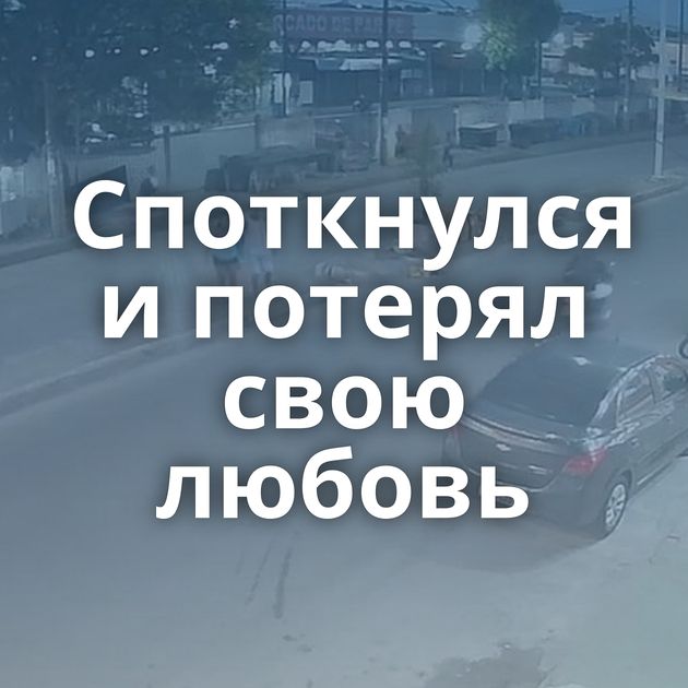 Споткнулся и потерял свою любовь