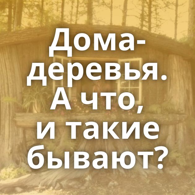 Дома-деревья. А что, и такие бывают?