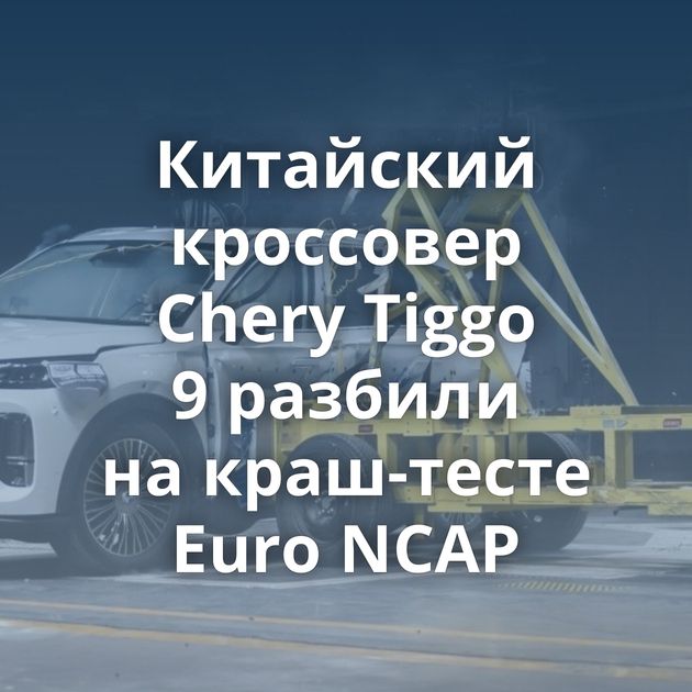 Китайский кроссовер Chery Tiggo 9 разбили на краш-тесте Euro NCAP