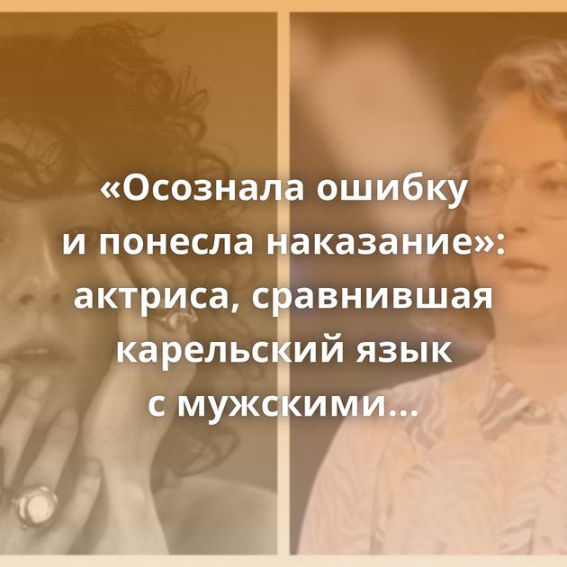 «Осознала ошибку и понесла наказание»: актриса, сравнившая карельский язык с мужскими сосками, извинилась…