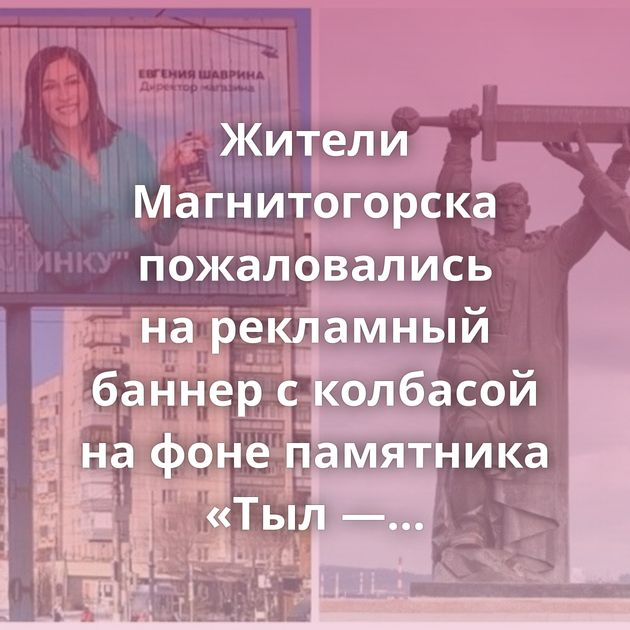 Жители Магнитогорска пожаловались на рекламный баннер с колбасой на фоне памятника «Тыл — фронту»