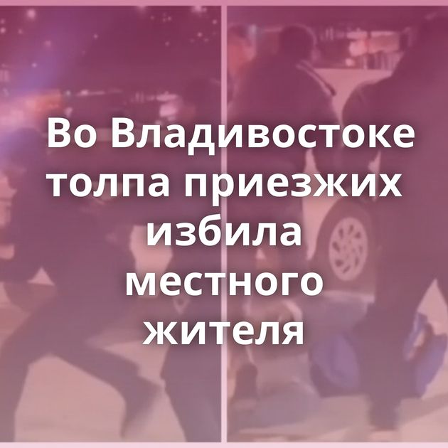 Во Владивостоке толпа приезжих избила местного жителя