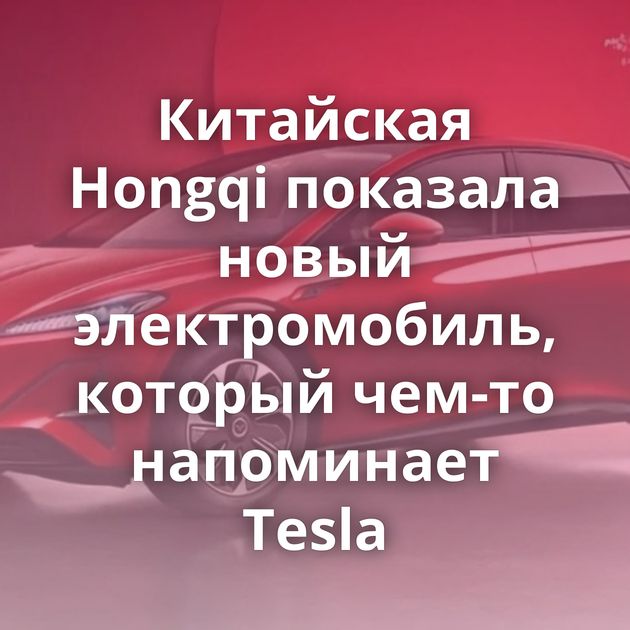 Китайская Hongqi показала новый электромобиль, который чем-то напоминает Tesla