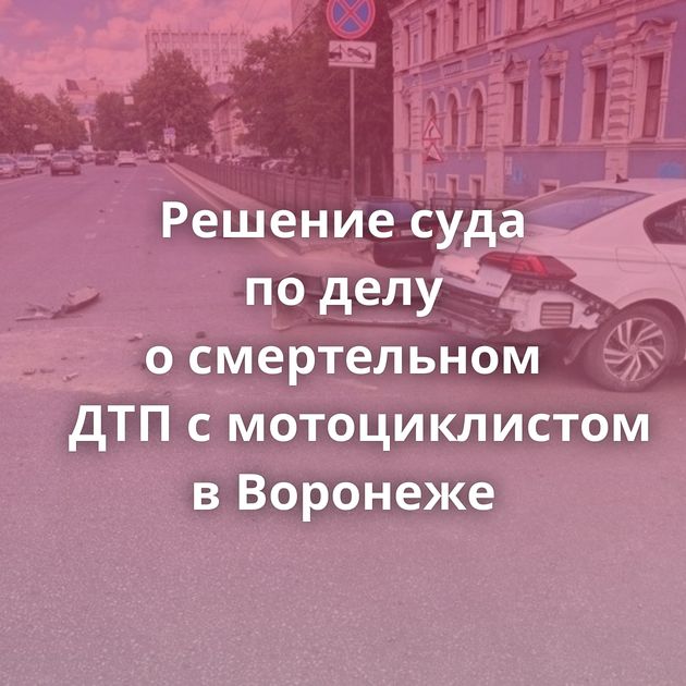 Решение суда по делу о смертельном ДТП с мотоциклистом в Воронеже