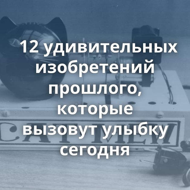 12 удивительных изобретений прошлого, которые вызовут улыбку сегодня