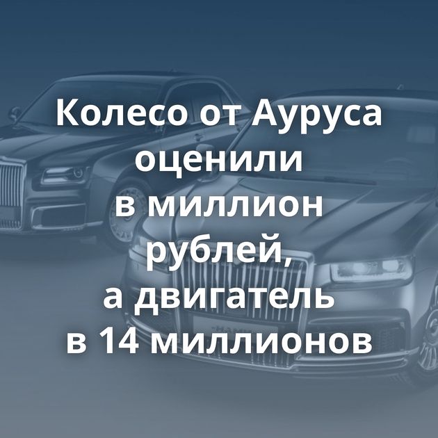 Колесо от Ауруса оценили в миллион рублей, а двигатель в 14 миллионов