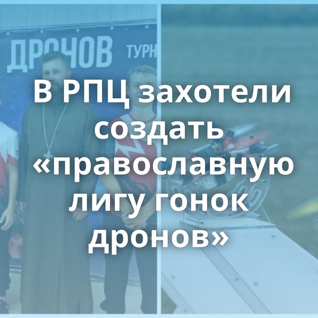 В РПЦ захотели создать «православную лигу гонок дронов»