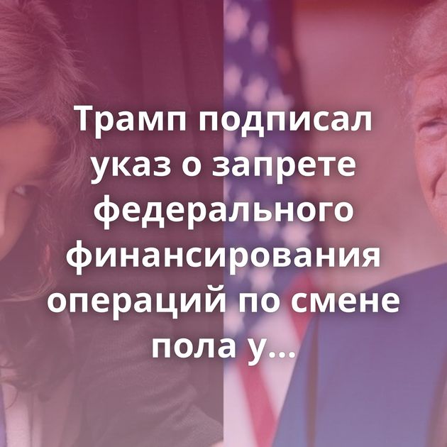 Трамп подписал указ о запрете федерального финансирования операций по смене пола у несовершеннолетних