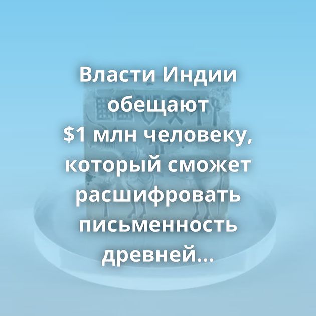 Власти Индии обещают $1 млн человеку, который сможет расшифровать письменность древней цивилизации долины…