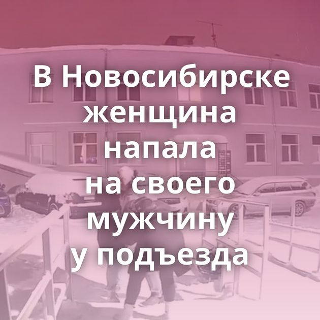 В Новосибирске женщина напала на своего мужчину у подъезда