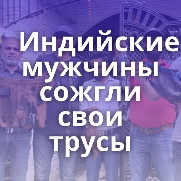 Индийские мужчины сожгли свои трусы