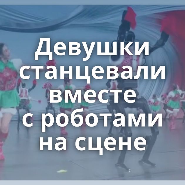 Девушки станцевали вместе с роботами на сцене