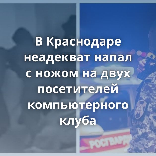 В Краснодаре неадекват напал с ножом на двух посетителей компьютерного клуба