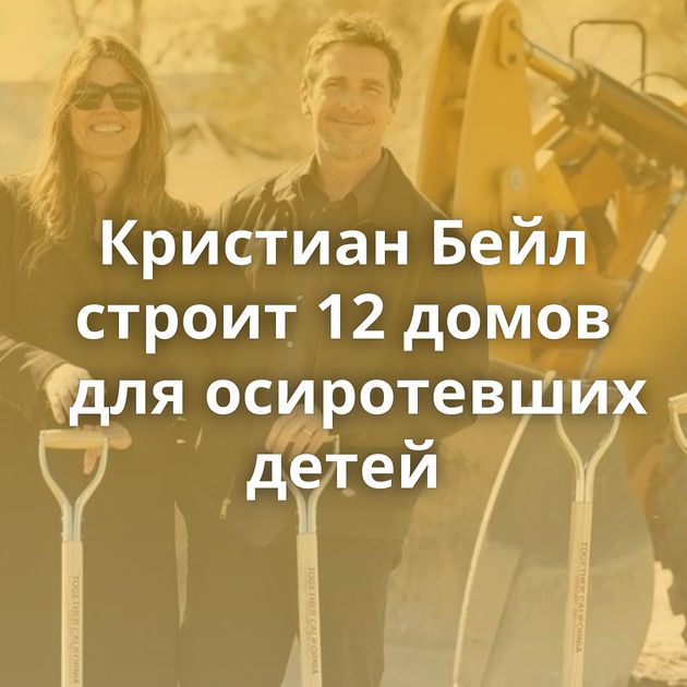 Кристиан Бейл строит 12 домов для осиротевших детей