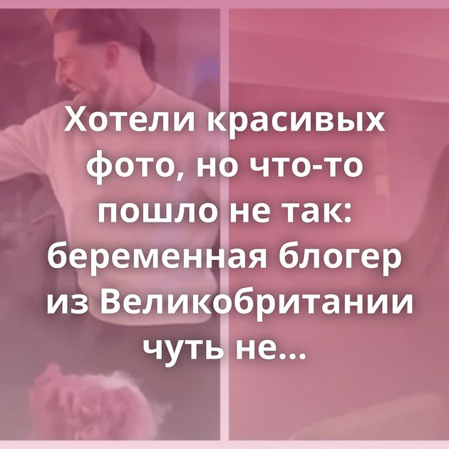 Хотели красивых фото, но что-то пошло не так: беременная блогер из Великобритании чуть не погибла…