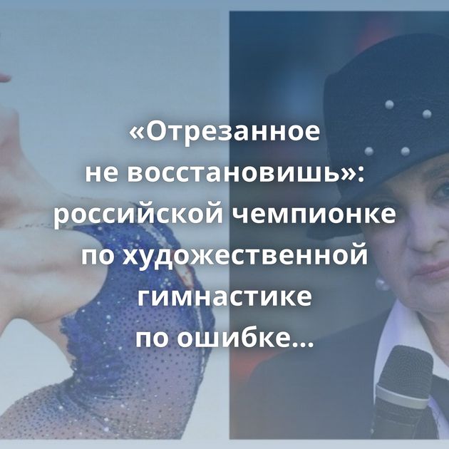 «Отрезанное не восстановишь»: российской чемпионке по художественной гимнастике по ошибке удалили…