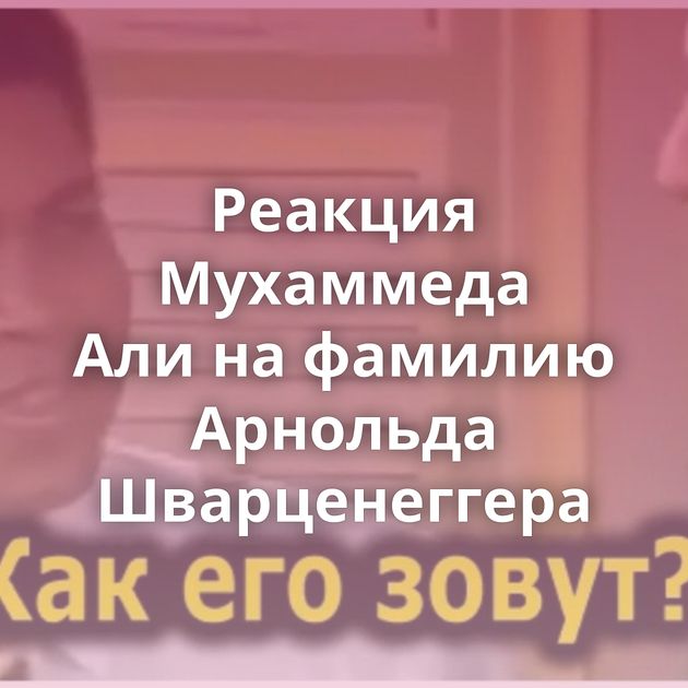 Реакция Мухаммеда Али на фамилию Арнольда Шварценеггера