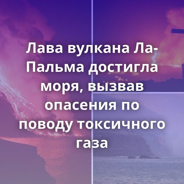 Лава вулкана Ла-Пальма достигла моря, вызвав опасения по поводу токсичного газа